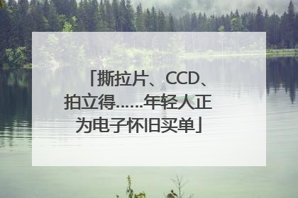 撕拉片、CCD、拍立得……年轻人正为电子怀旧买单