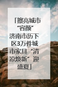 擦亮城市“容颜” 济南市历下区3万件城市家具“清凉焕新”迎盛夏
