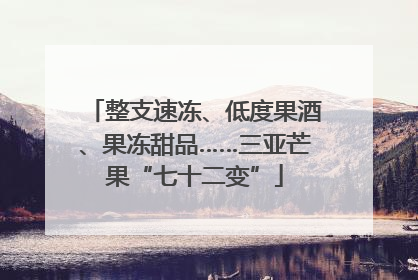 整支速冻、低度果酒、果冻甜品……三亚芒果“七十二变”