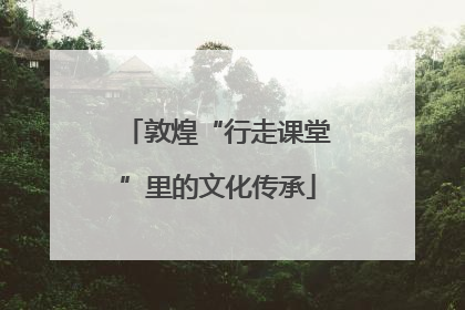 敦煌“行走课堂”里的文化传承