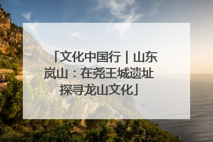 文化中国行｜山东岚山：在尧王城遗址探寻龙山文化