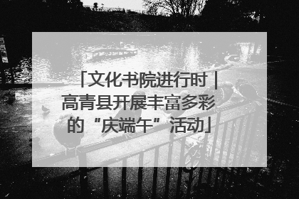 文化书院进行时｜高青县开展丰富多彩的“庆端午”活动