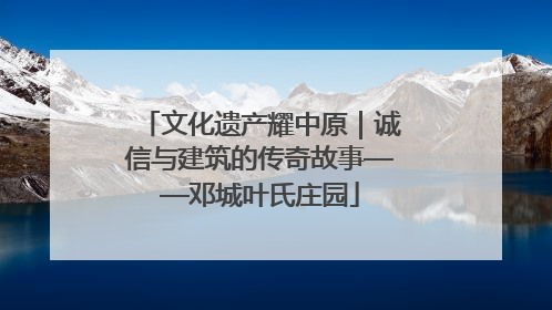 文化遗产耀中原｜诚信与建筑的传奇故事——邓城叶氏庄园