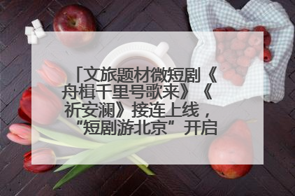 文旅题材微短剧《舟楫千里号歌来》《祈安澜》接连上线，“短剧游北京”开启大运河文化之旅