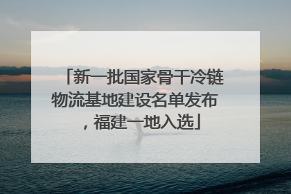 新一批国家骨干冷链物流基地建设名单发布，福建一地入选