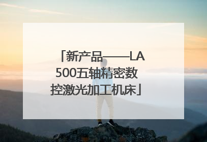 新产品——LA500五轴精密数控激光加工机床