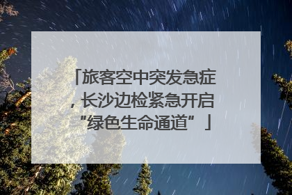 旅客空中突发急症，长沙边检紧急开启“绿色生命通道”