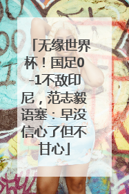无缘世界杯！国足0-1不敌印尼，范志毅语塞：早没信心了但不甘心