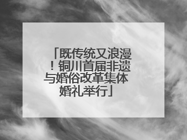既传统又浪漫！铜川首届非遗与婚俗改革集体婚礼举行