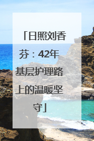 日照刘香芬：42年基层护理路上的温暖坚守