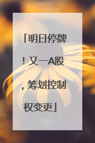 明日停牌！又一A股，筹划控制权变更