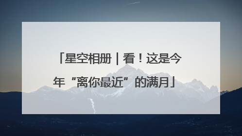 星空相册｜看！这是今年“离你最近”的满月