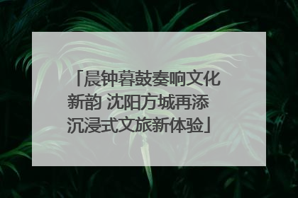 晨钟暮鼓奏响文化新韵 沈阳方城再添沉浸式文旅新体验