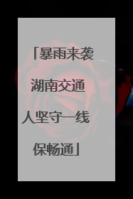 暴雨来袭 湖南交通人坚守一线保畅通
