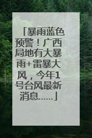 暴雨蓝色预警！广西局地有大暴雨+雷暴大风，今年1号台风最新消息……