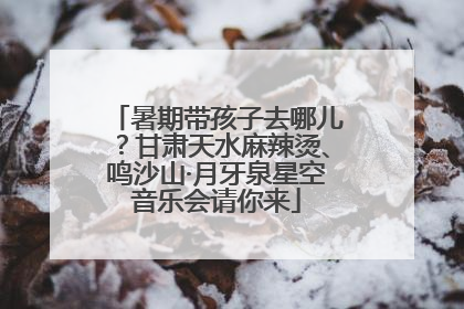 暑期带孩子去哪儿？甘肃天水麻辣烫、鸣沙山·月牙泉星空音乐会请你来