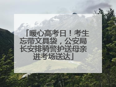 暖心高考日！考生忘带文具袋，公安局长安排骑警护送母亲进考场送达
