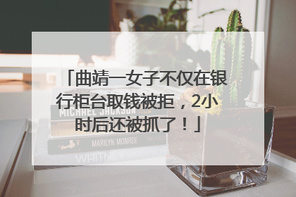 曲靖一女子不仅在银行柜台取钱被拒，2小时后还被抓了！