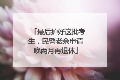 最后护好这批考生，民警老佘申请晚两月再退休