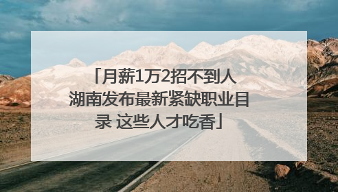 月薪1万2招不到人 湖南发布最新紧缺职业目录 这些人才吃香