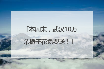 本周末，武汉10万朵栀子花免费送！