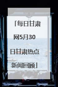 每日甘肃网5月30日甘肃热点新闻回顾