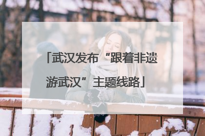 武汉发布“跟着非遗游武汉”主题线路