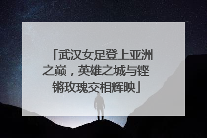 武汉女足登上亚洲之巅，英雄之城与铿锵玫瑰交相辉映