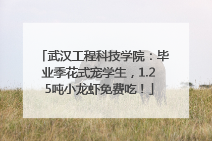 武汉工程科技学院：毕业季花式宠学生，1.25吨小龙虾免费吃！