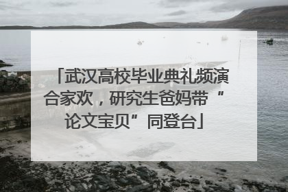 武汉高校毕业典礼频演合家欢，研究生爸妈带“论文宝贝”同登台