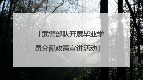 武警部队开展毕业学员分配政策宣讲活动