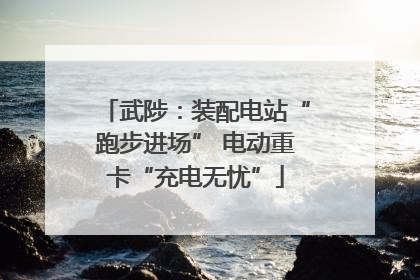 武陟：装配电站“跑步进场” 电动重卡“充电无忧”