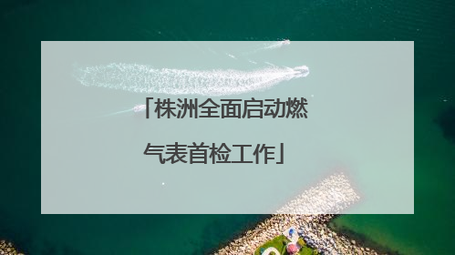 株洲全面启动燃气表首检工作
