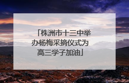 株洲市十三中举办杨梅采摘仪式为高三学子加油