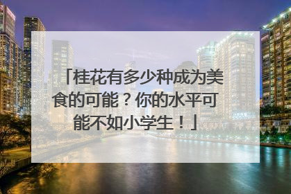 桂花有多少种成为美食的可能？你的水平可能不如小学生！