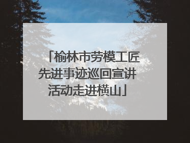 榆林市劳模工匠先进事迹巡回宣讲活动走进横山
