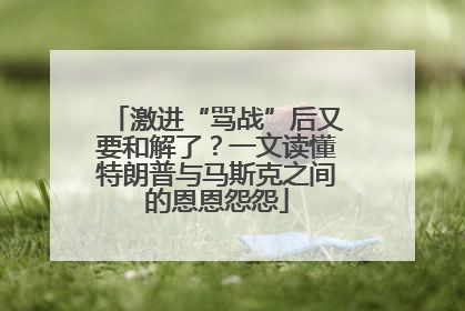 激进“骂战”后又要和解了？一文读懂特朗普与马斯克之间的恩恩怨怨
