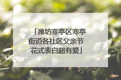 潍坊寒亭区寒亭街道各社区父亲节花式表白超有爱