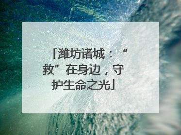 潍坊诸城：“救”在身边，守护生命之光