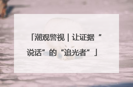 潮观警视｜让证据“说话”的“追光者”