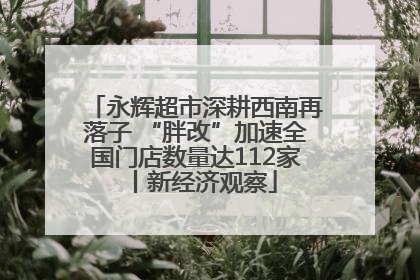 永辉超市深耕西南再落子 “胖改”加速全国门店数量达112家丨新经济观察