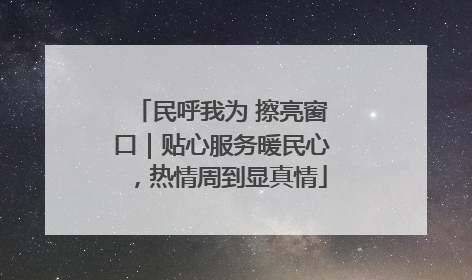 民呼我为 擦亮窗口｜贴心服务暖民心，热情周到显真情