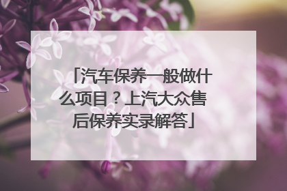汽车保养一般做什么项目？上汽大众售后保养实录解答