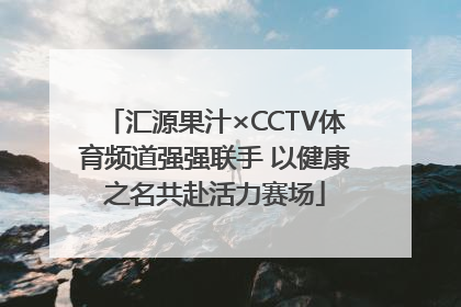 汇源果汁×CCTV体育频道强强联手 以健康之名共赴活力赛场