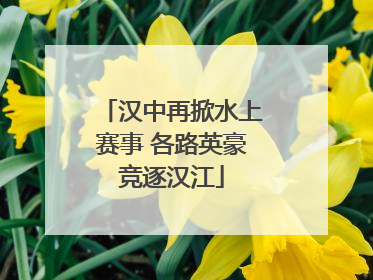 汉中再掀水上赛事 各路英豪竞逐汉江