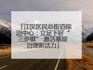 江汉区民意街道综治中心：立足下好“三步棋” 激活基层治理新活力