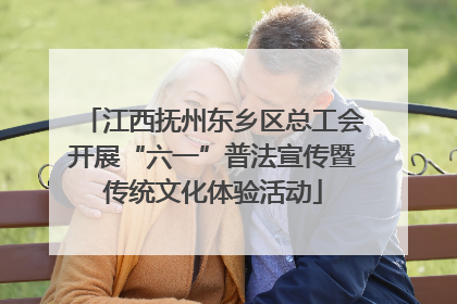 江西抚州东乡区总工会开展“六一”普法宣传暨传统文化体验活动
