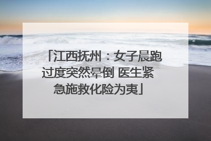 江西抚州：女子晨跑过度突然晕倒 医生紧急施救化险为夷