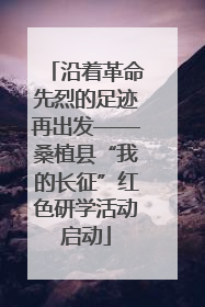 沿着革命先烈的足迹再出发——桑植县“我的长征”红色研学活动启动