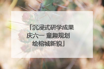沉浸式研学成果庆六一 童趣规划绘榕城新貌